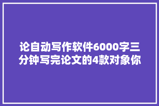 论自动写作软件6000字三分钟写完论文的4款对象你