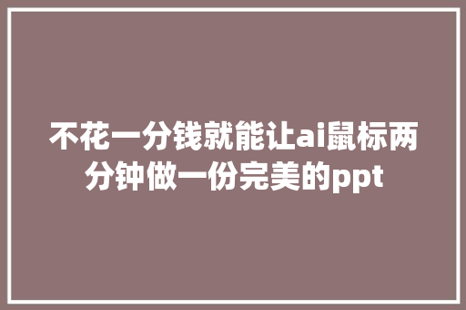 不花一分钱就能让ai鼠标两分钟做一份完美的ppt