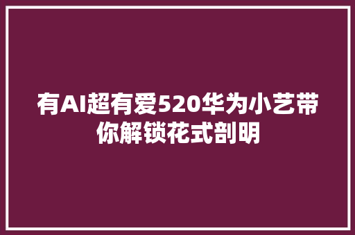 有AI超有爱520华为小艺带你解锁花式剖明