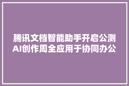 腾讯文档智能助手开启公测AI创作周全应用于协同办公场景