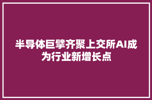 半导体巨擘齐聚上交所AI成为行业新增长点