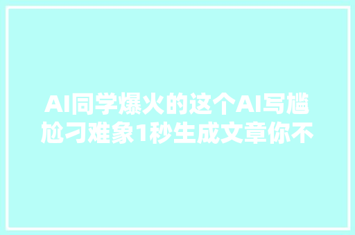 AI同学爆火的这个AI写尴尬刁难象1秒生成文章你不来试一下