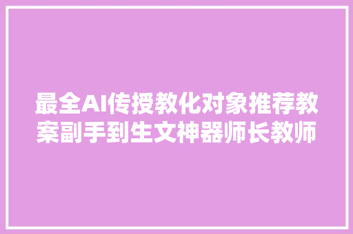 最全AI传授教化对象推荐教案副手到生文神器师长教师必备