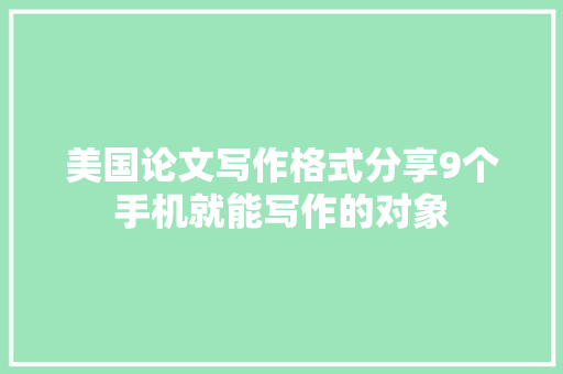 美国论文写作格式分享9个手机就能写作的对象