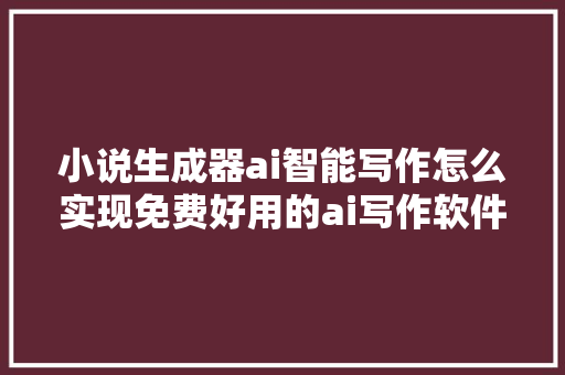 小说生成器ai智能写作怎么实现免费好用的ai写作软件有哪些