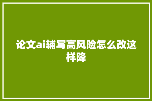 论文ai辅写高风险怎么改这样降