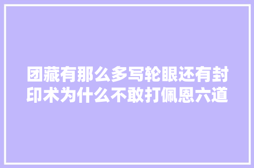 团藏有那么多写轮眼还有封印术为什么不敢打佩恩六道