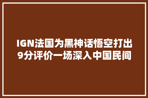 IGN法国为黑神话悟空打出9分评价一场深入中国民间传说的奇幻之旅