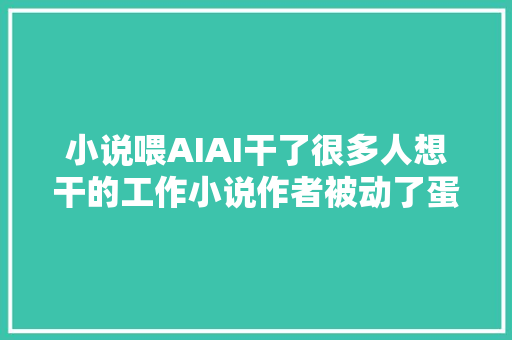 小说喂AIAI干了很多人想干的工作小说作者被动了蛋糕并不无辜