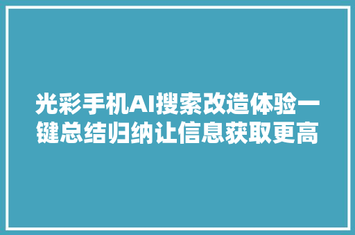 光彩手机AI搜索改造体验一键总结归纳让信息获取更高效