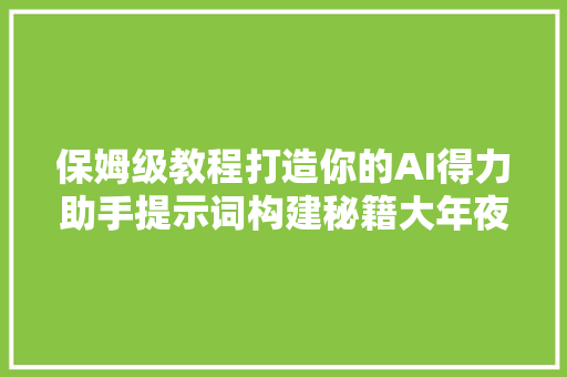 保姆级教程打造你的AI得力助手提示词构建秘籍大年夜公开