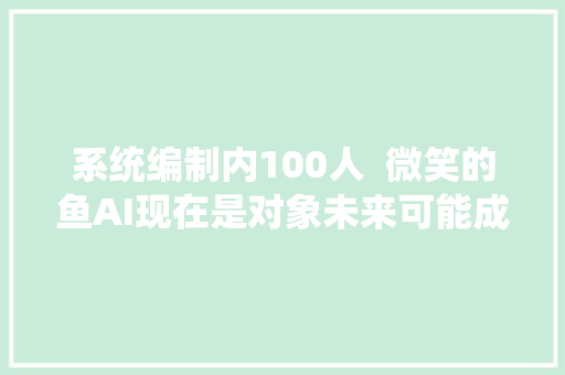 系统编制内100人  微笑的鱼AI现在是对象未来可能成为工作的管家