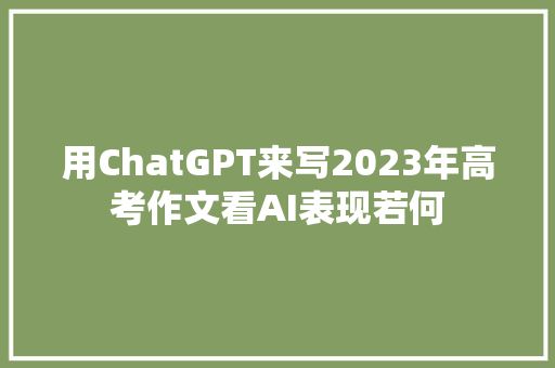 用ChatGPT来写2023年高考作文看AI表现若何