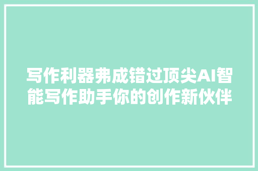 写作利器弗成错过顶尖AI智能写作助手你的创作新伙伴