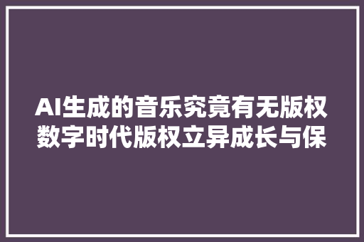 AI生成的音乐究竟有无版权数字时代版权立异成长与保护治理沙龙在京举办