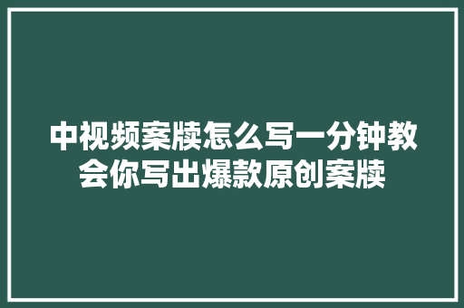 中视频案牍怎么写一分钟教会你写出爆款原创案牍