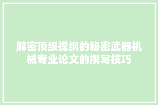 解密顶级提纲的秘密武器机械专业论文的撰写技巧