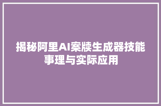 揭秘阿里AI案牍生成器技能事理与实际应用