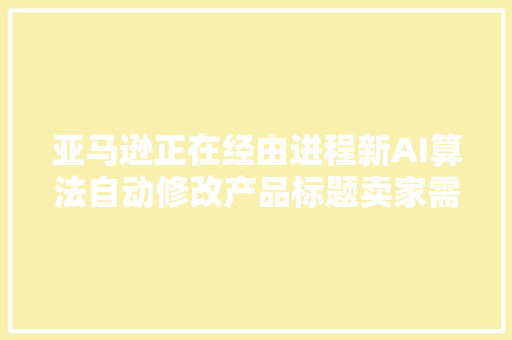 亚马逊正在经由进程新AI算法自动修改产品标题卖家需要留心什么