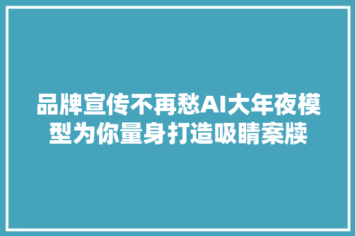 品牌宣传不再愁AI大年夜模型为你量身打造吸睛案牍