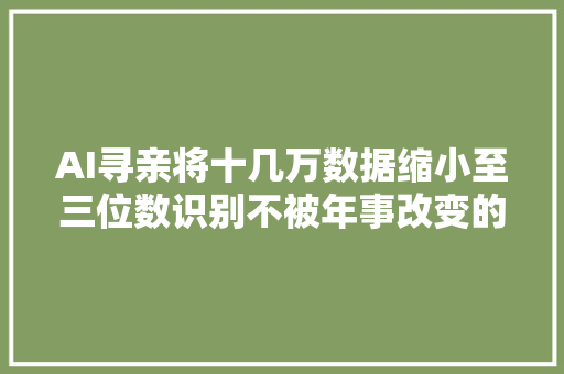 AI寻亲将十几万数据缩小至三位数识别不被年事改变的细节