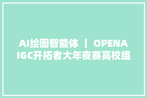 AI绘图智能体 丨 OPENAIGC开拓者大年夜赛高校组AI立异之星奖