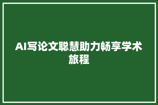 AI写论文聪慧助力畅享学术旅程