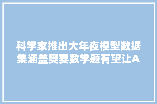 科学家推出大年夜模型数据集涵盖奥赛数学题有望让AI指导数学课程