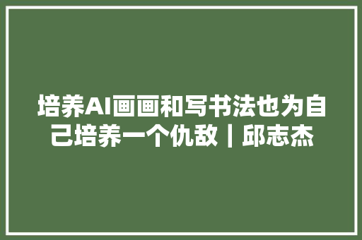 培养AI画画和写书法也为自己培养一个仇敌｜邱志杰