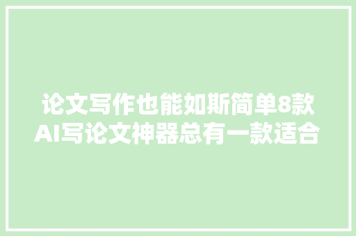 论文写作也能如斯简单8款AI写论文神器总有一款适合你