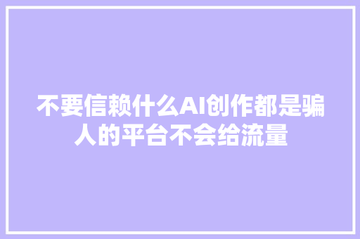 不要信赖什么AI创作都是骗人的平台不会给流量