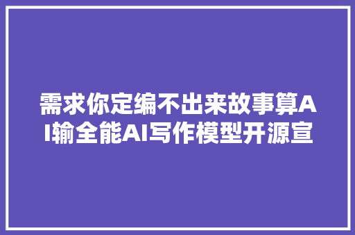 需求你定编不出来故事算AI输全能AI写作模型开源宣告