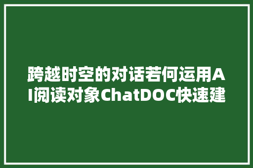 跨越时空的对话若何运用AI阅读对象ChatDOC快速建立数字化身