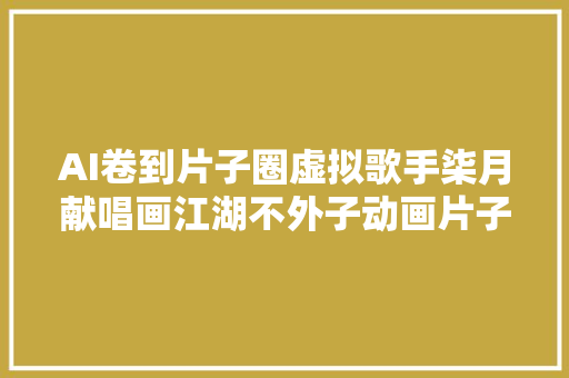 AI卷到片子圈虚拟歌手柒月献唱画江湖不外子动画片子推广曲