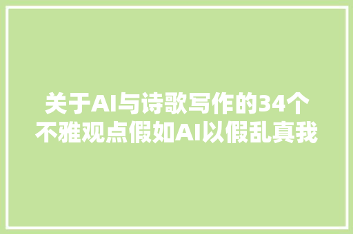 关于AI与诗歌写作的34个不雅观点假如AI以假乱真我们追问一首诗是谁写的还有意义吗