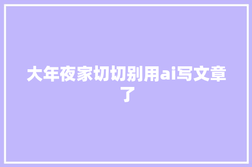 大年夜家切切别用ai写文章了