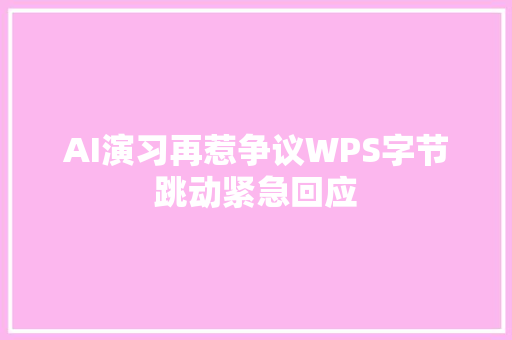 AI演习再惹争议WPS字节跳动紧急回应