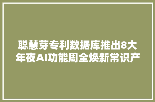 聪慧芽专利数据库推出8大年夜AI功能周全焕新常识产权工作流