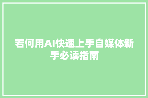 若何用AI快速上手自媒体新手必读指南