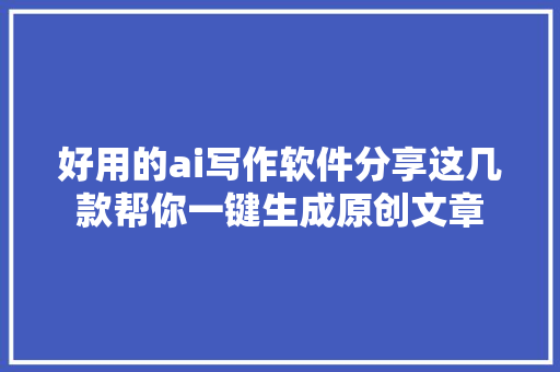 好用的ai写作软件分享这几款帮你一键生成原创文章