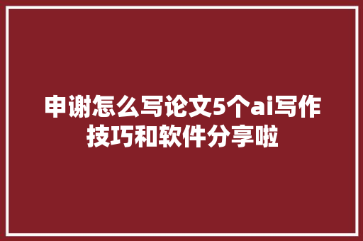 申谢怎么写论文5个ai写作技巧和软件分享啦