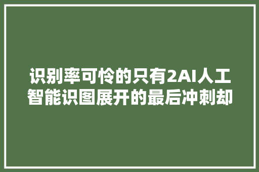 识别率可怜的只有2AI人工智能识图展开的最后冲刺却令人期待