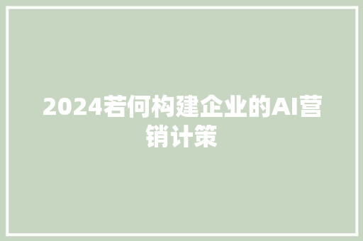 2024若何构建企业的AI营销计策