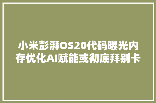 小米彭湃OS20代码曝光内存优化AI赋能或彻底拜别卡顿