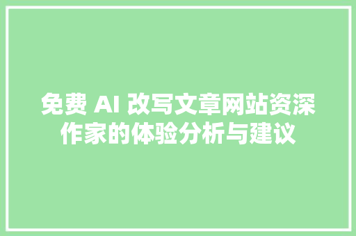 免费 AI 改写文章网站资深作家的体验分析与建议