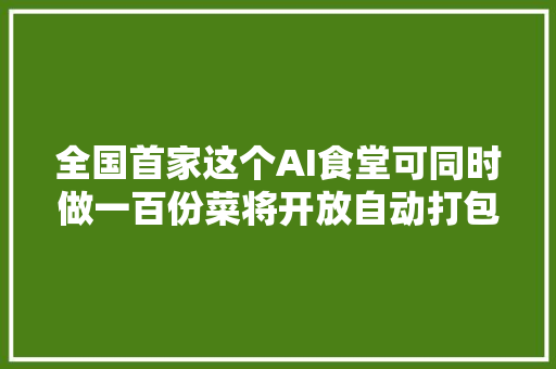 全国首家这个AI食堂可同时做一百份菜将开放自动打包线