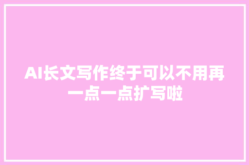 AI长文写作终于可以不用再一点一点扩写啦