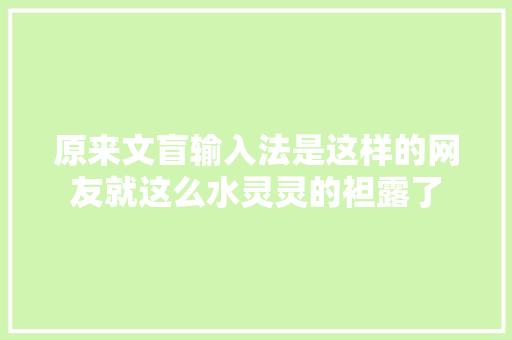 原来文盲输入法是这样的网友就这么水灵灵的袒露了