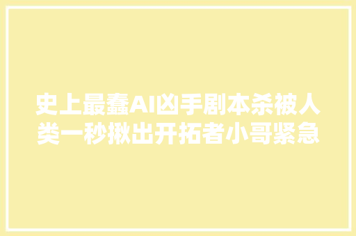 史上最蠢AI凶手剧本杀被人类一秒揪出开拓者小哥紧急调教