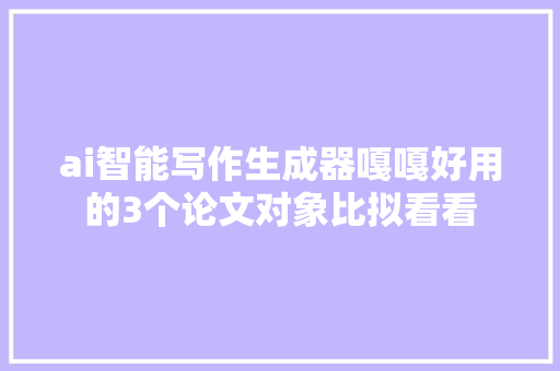 ai智能写作生成器嘎嘎好用的3个论文对象比拟看看